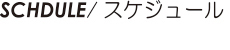 SCHDULE/スケジュール